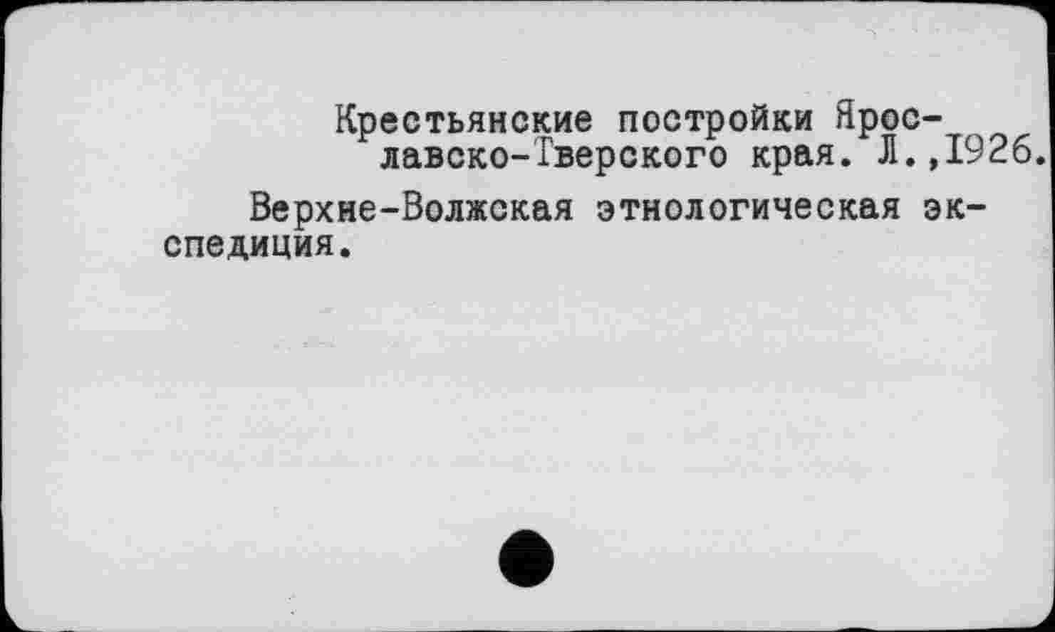 ﻿Крестьянские постройки Ярославско-Тверского края. Л.,1926.
Верхне-Волжская этнологическая экспедиция.